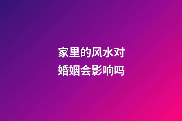 家里的风水对婚姻会影响吗