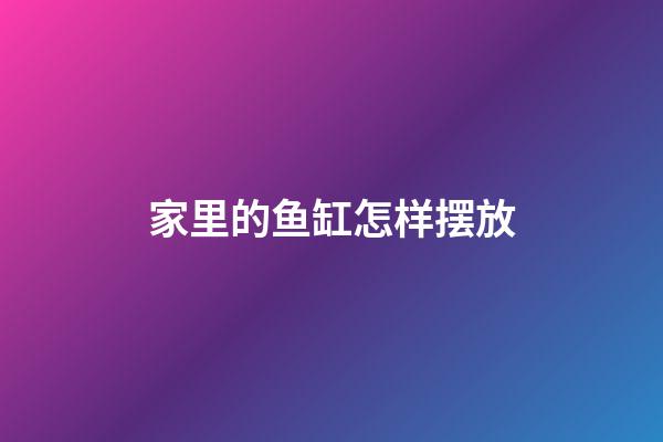 家里的鱼缸怎样摆放