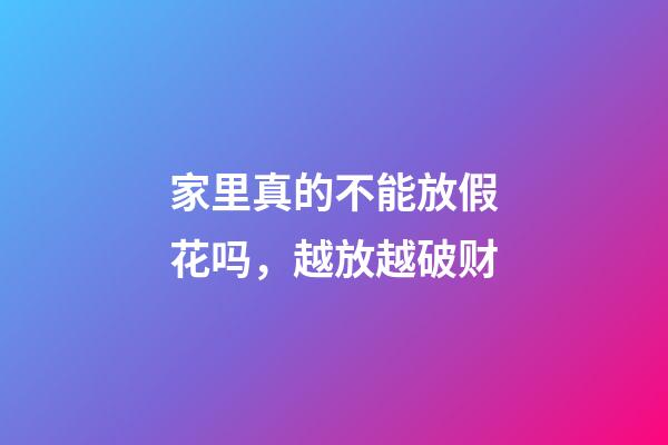 家里真的不能放假花吗，越放越破财