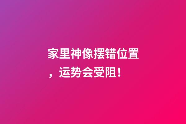家里神像摆错位置，运势会受阻！