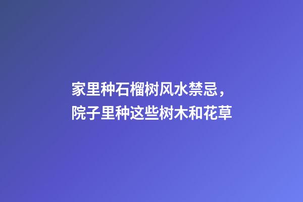 家里种石榴树风水禁忌，院子里种这些树木和花草-第1张-观点-玄机派