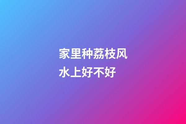 家里种荔枝风水上好不好