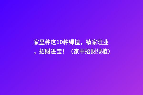 家里种这10种绿植，镇家旺业，招财进宝！（家中招财绿植）