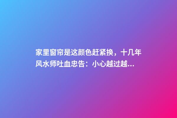 家里窗帘是这颜色赶紧换，十几年风水师吐血忠告：小心越过越穷！