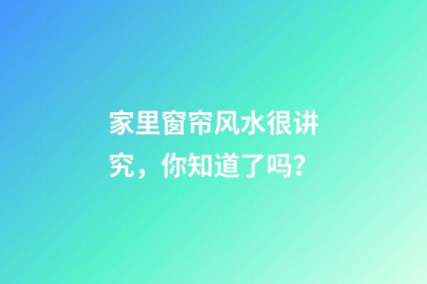 家里窗帘风水很讲究，你知道了吗？