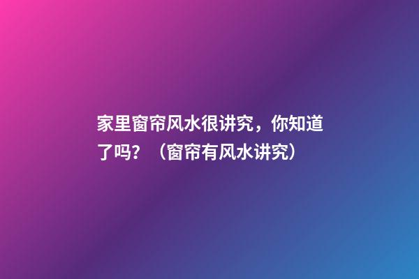 家里窗帘风水很讲究，你知道了吗？（窗帘有风水讲究）