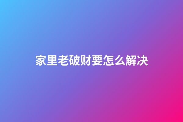 家里老破财要怎么解决