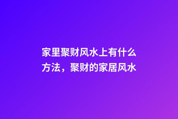 家里聚财风水上有什么方法，聚财的家居风水