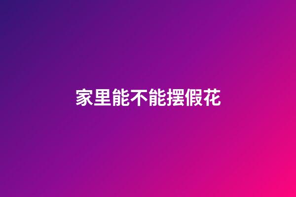 家里能不能摆假花