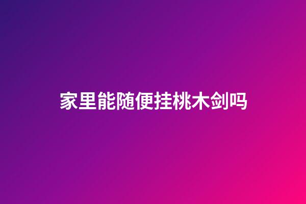 家里能随便挂桃木剑吗