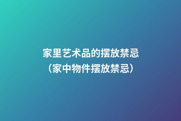 家里艺术品的摆放禁忌（家中物件摆放禁忌）