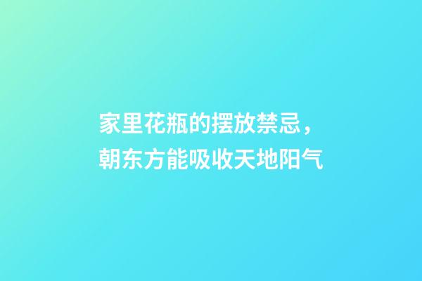 家里花瓶的摆放禁忌，朝东方能吸收天地阳气