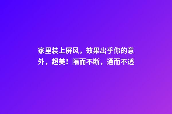 家里装上屏风，效果出乎你的意外，超美！隔而不断，通而不透
