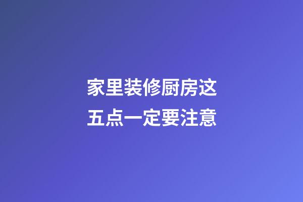 家里装修厨房这五点一定要注意