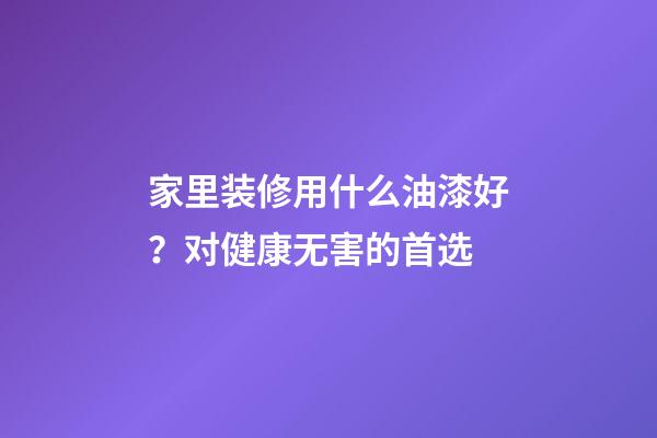家里装修用什么油漆好？对健康无害的首选