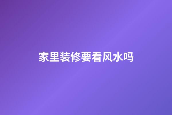 家里装修要看风水吗