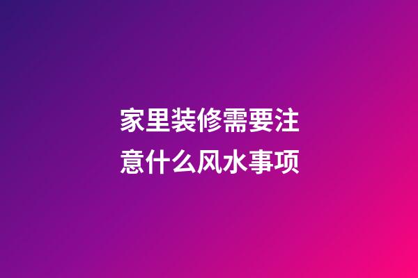 家里装修需要注意什么风水事项