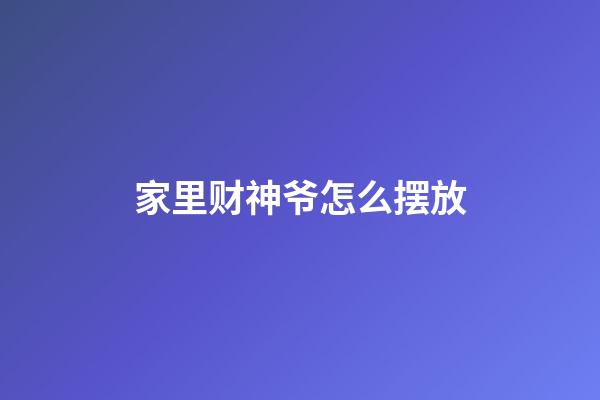 家里财神爷怎么摆放