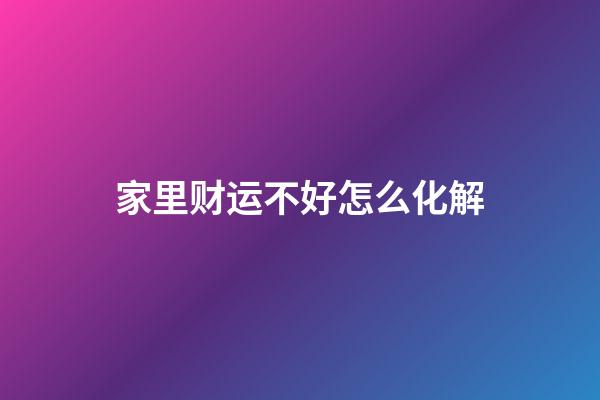 家里财运不好怎么化解