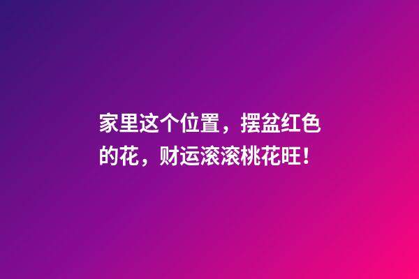 家里这个位置，摆盆红色的花，财运滚滚桃花旺！