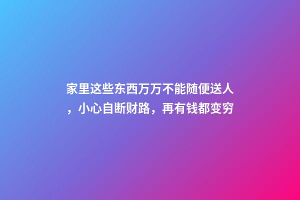 家里这些东西万万不能随便送人，小心自断财路，再有钱都变穷