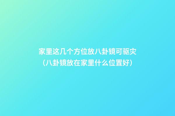 家里这几个方位放八卦镜可驱灾（八卦镜放在家里什么位置好）