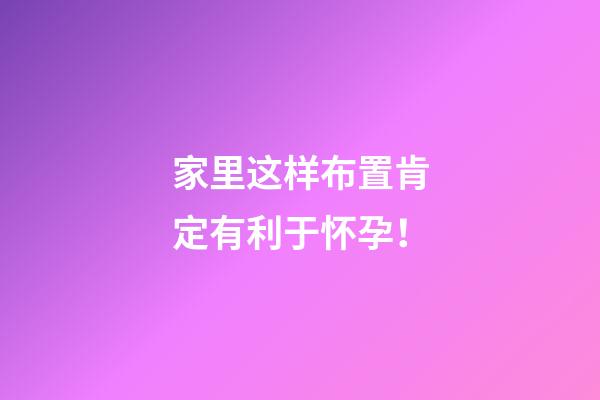 家里这样布置肯定有利于怀孕！