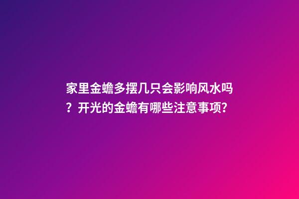家里金蟾多摆几只会影响风水吗？开光的金蟾有哪些注意事项？