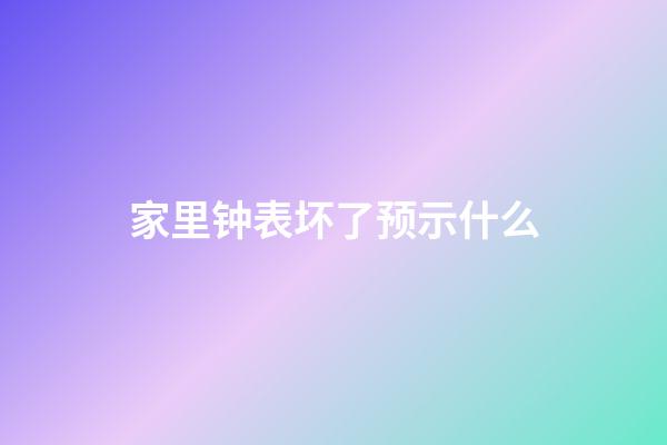 家里钟表坏了预示什么