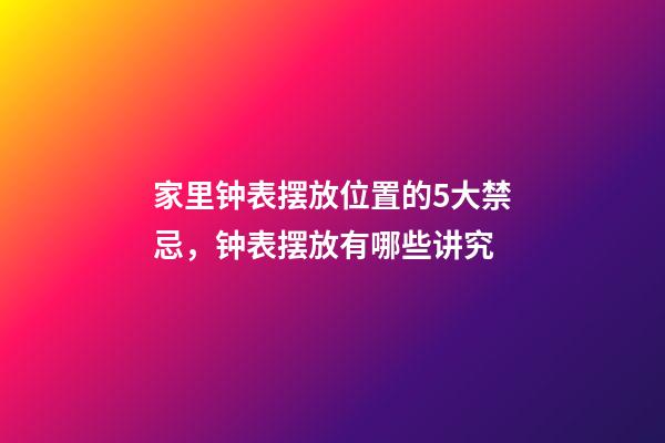 家里钟表摆放位置的5大禁忌，钟表摆放有哪些讲究