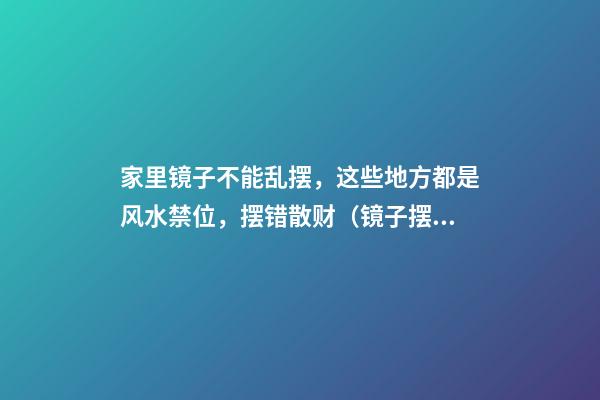 家里镜子不能乱摆，这些地方都是风水禁位，摆错散财（镜子摆设风水禁忌）