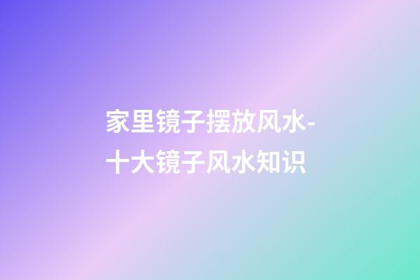 家里镜子摆放风水-十大镜子风水知识