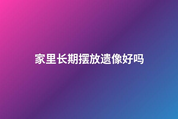 家里长期摆放遗像好吗