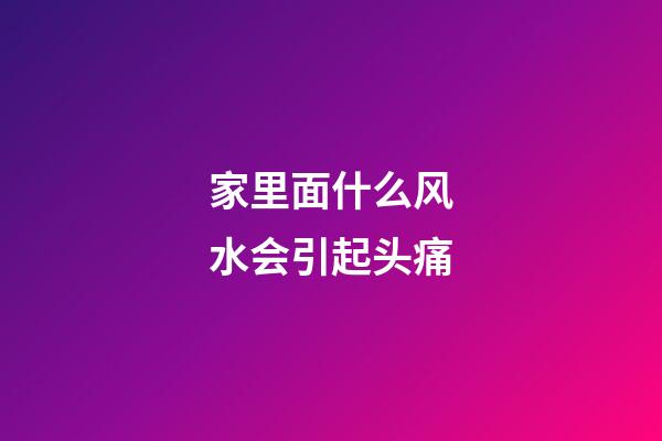 家里面什么风水会引起头痛