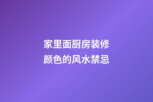 家里面厨房装修颜色的风水禁忌