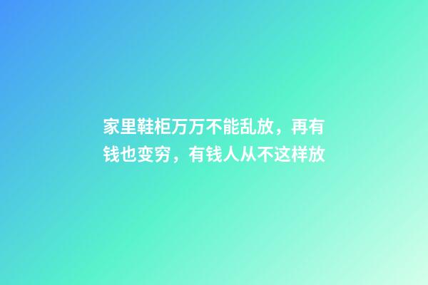 家里鞋柜万万不能乱放，再有钱也变穷，有钱人从不这样放