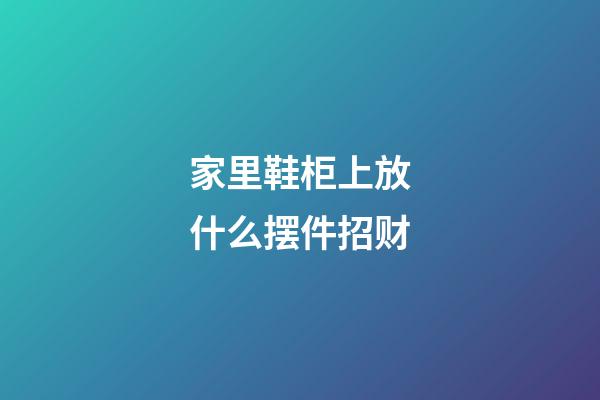 家里鞋柜上放什么摆件招财