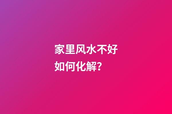 家里风水不好如何化解？