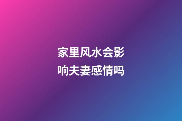 家里风水会影响夫妻感情吗