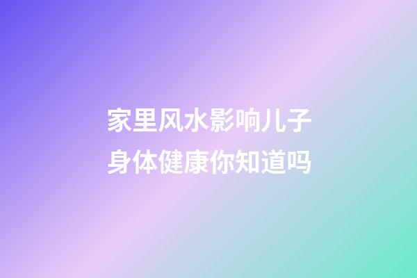 家里风水影响儿子身体健康你知道吗