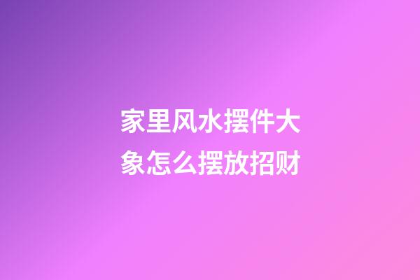 家里风水摆件大象怎么摆放招财