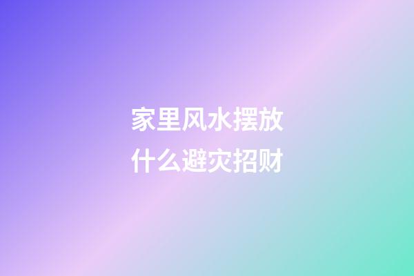 家里风水摆放什么避灾招财