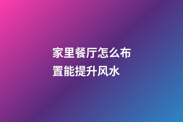家里餐厅怎么布置能提升风水