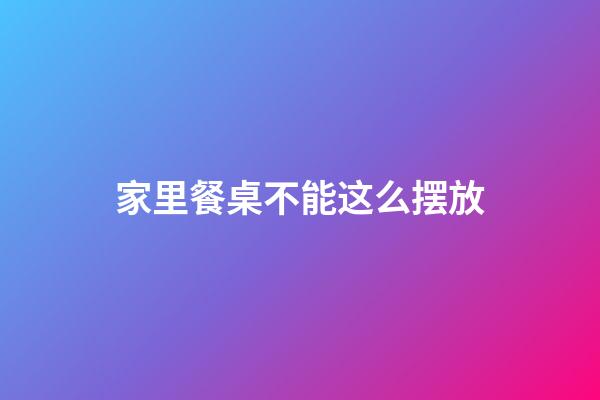 家里餐桌不能这么摆放