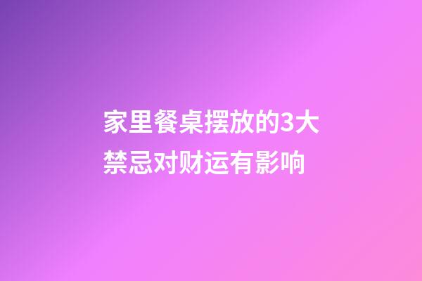 家里餐桌摆放的3大禁忌对财运有影响