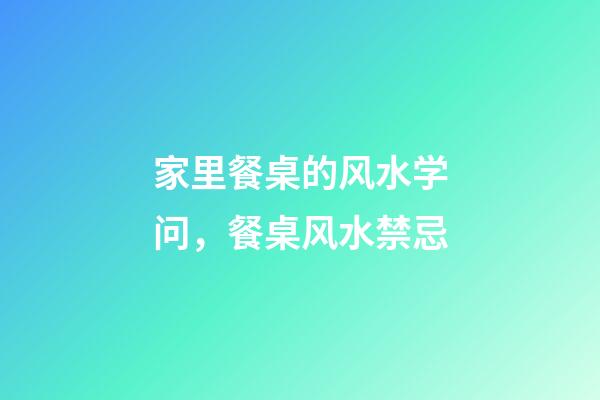 家里餐桌的风水学问，餐桌风水禁忌