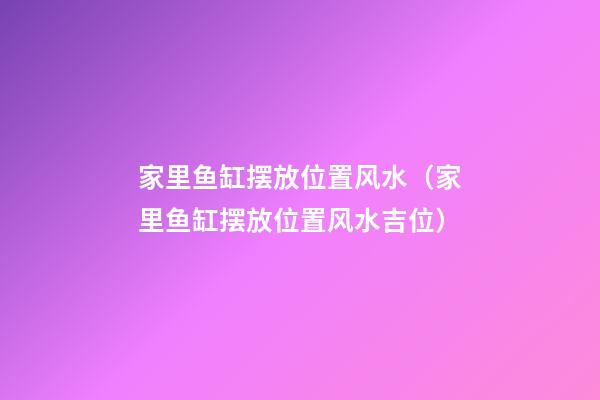家里鱼缸摆放位置风水（家里鱼缸摆放位置风水吉位）