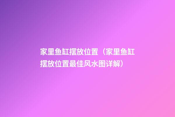 家里鱼缸摆放位置（家里鱼缸摆放位置最佳风水图详解）