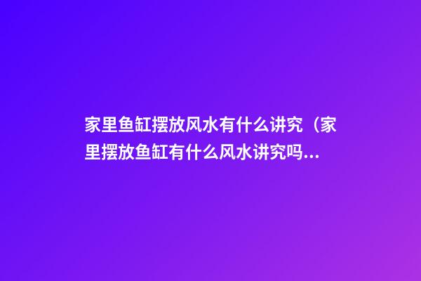 家里鱼缸摆放风水有什么讲究（家里摆放鱼缸有什么风水讲究吗）