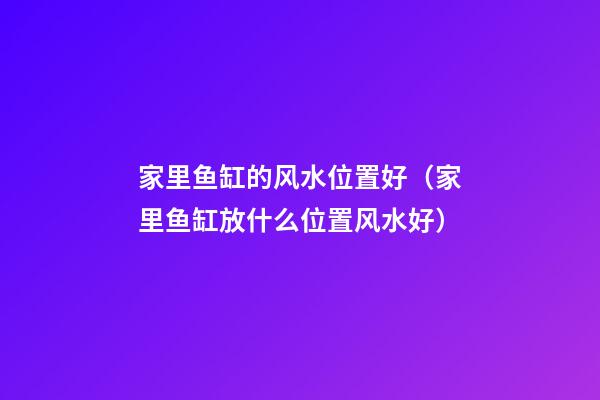 家里鱼缸的风水位置好（家里鱼缸放什么位置风水好）